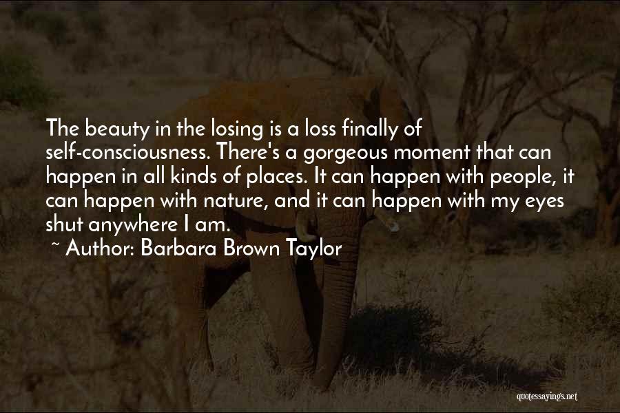 Barbara Brown Taylor Quotes: The Beauty In The Losing Is A Loss Finally Of Self-consciousness. There's A Gorgeous Moment That Can Happen In All