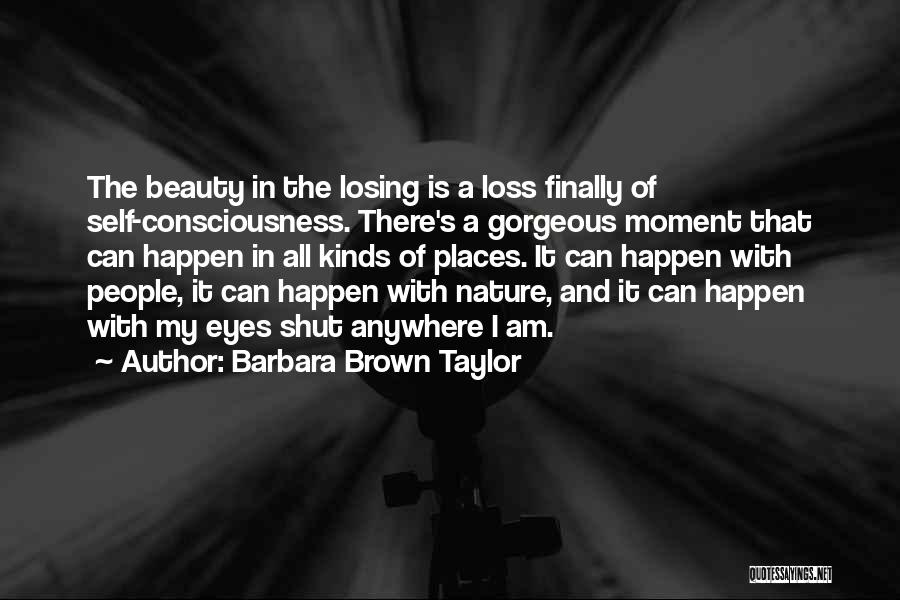 Barbara Brown Taylor Quotes: The Beauty In The Losing Is A Loss Finally Of Self-consciousness. There's A Gorgeous Moment That Can Happen In All