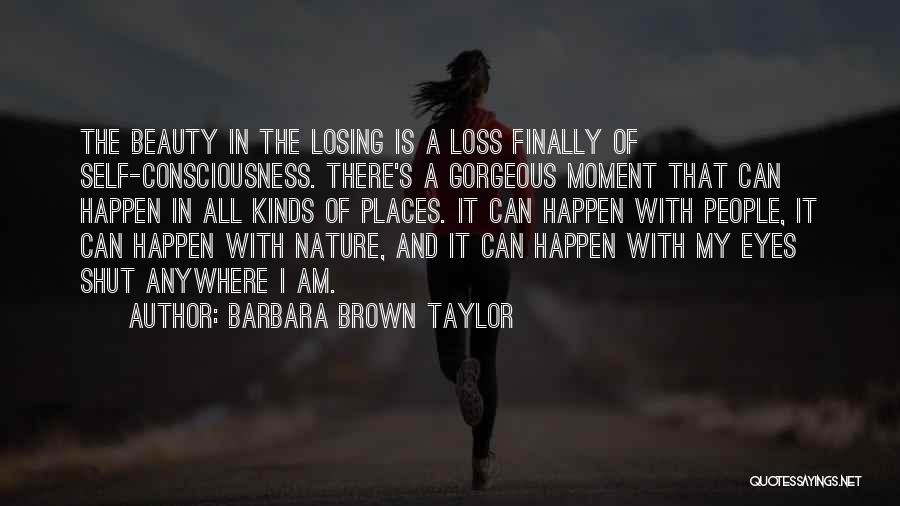 Barbara Brown Taylor Quotes: The Beauty In The Losing Is A Loss Finally Of Self-consciousness. There's A Gorgeous Moment That Can Happen In All