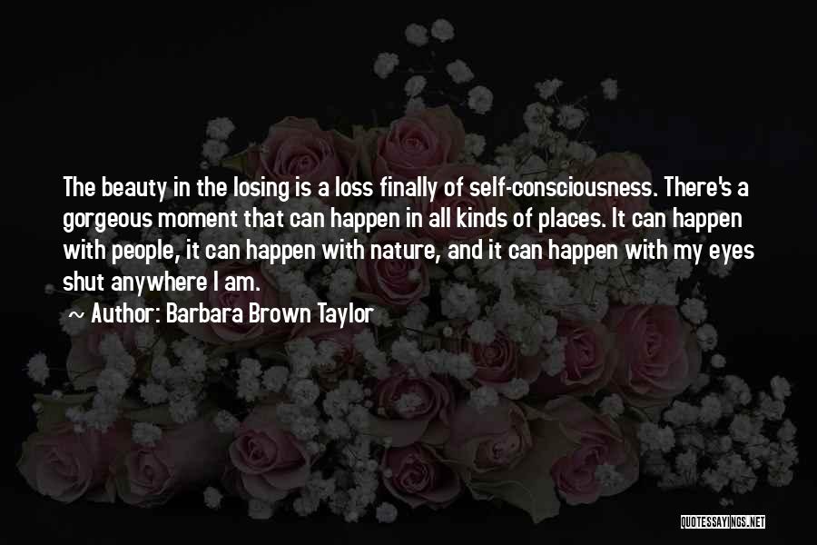 Barbara Brown Taylor Quotes: The Beauty In The Losing Is A Loss Finally Of Self-consciousness. There's A Gorgeous Moment That Can Happen In All