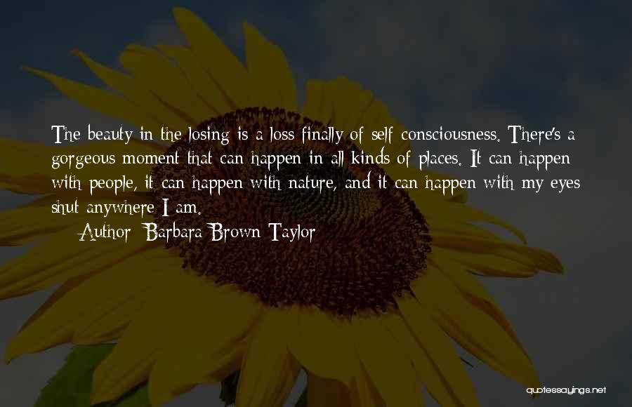 Barbara Brown Taylor Quotes: The Beauty In The Losing Is A Loss Finally Of Self-consciousness. There's A Gorgeous Moment That Can Happen In All