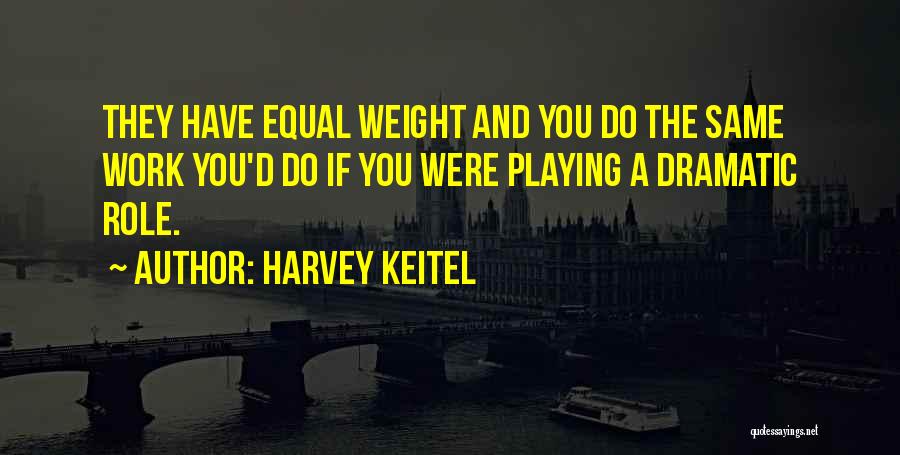 Harvey Keitel Quotes: They Have Equal Weight And You Do The Same Work You'd Do If You Were Playing A Dramatic Role.