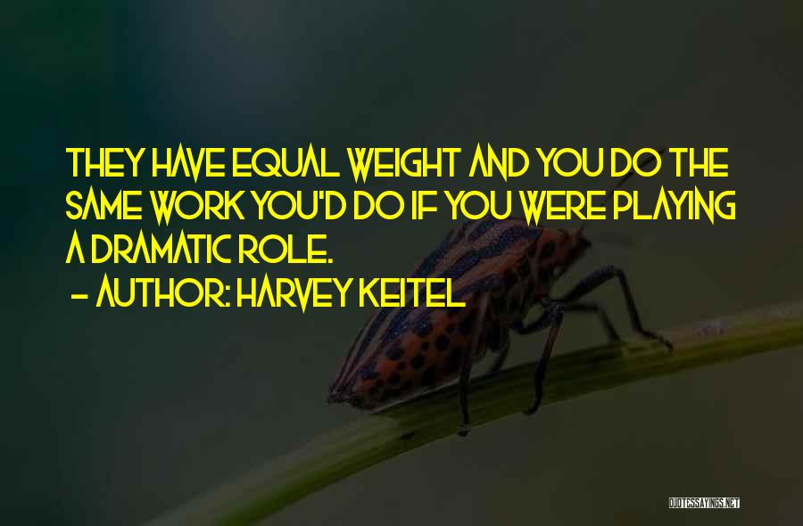 Harvey Keitel Quotes: They Have Equal Weight And You Do The Same Work You'd Do If You Were Playing A Dramatic Role.