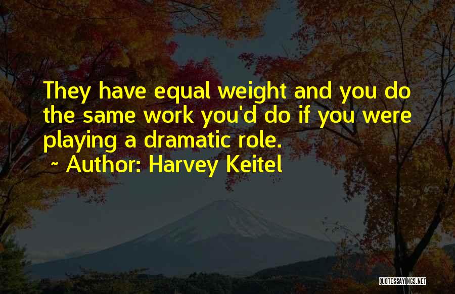 Harvey Keitel Quotes: They Have Equal Weight And You Do The Same Work You'd Do If You Were Playing A Dramatic Role.