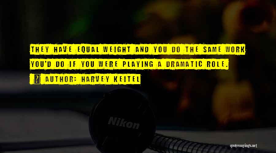 Harvey Keitel Quotes: They Have Equal Weight And You Do The Same Work You'd Do If You Were Playing A Dramatic Role.