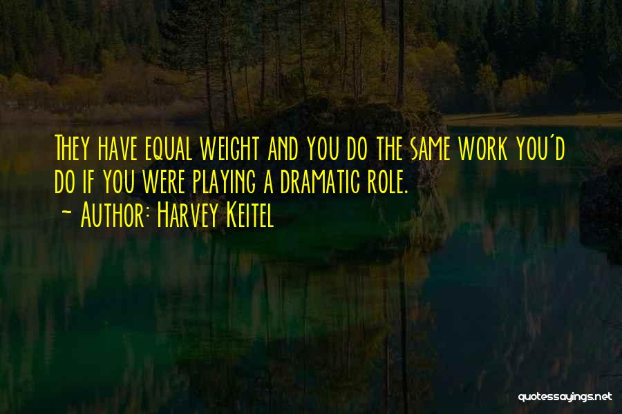 Harvey Keitel Quotes: They Have Equal Weight And You Do The Same Work You'd Do If You Were Playing A Dramatic Role.