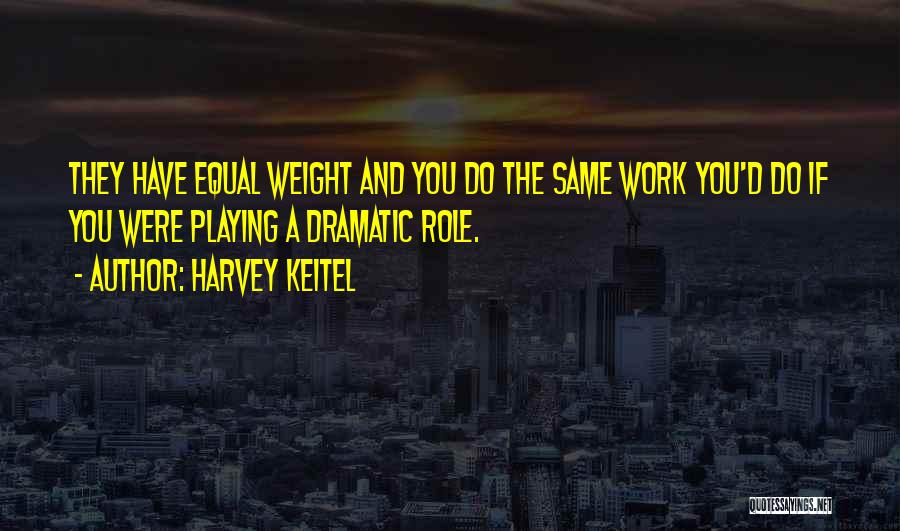 Harvey Keitel Quotes: They Have Equal Weight And You Do The Same Work You'd Do If You Were Playing A Dramatic Role.
