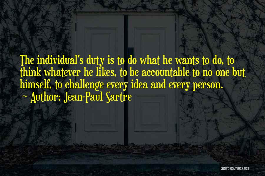 Jean-Paul Sartre Quotes: The Individual's Duty Is To Do What He Wants To Do, To Think Whatever He Likes, To Be Accountable To