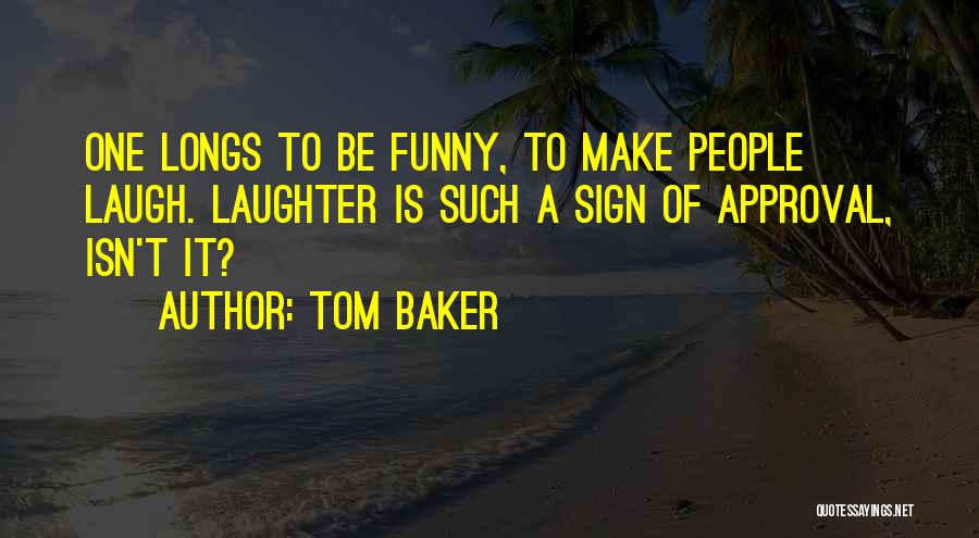 Tom Baker Quotes: One Longs To Be Funny, To Make People Laugh. Laughter Is Such A Sign Of Approval, Isn't It?