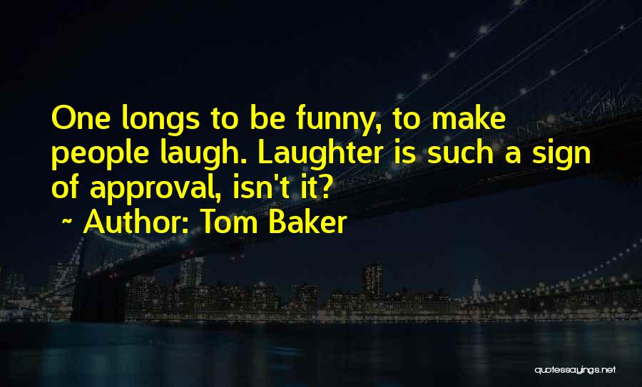 Tom Baker Quotes: One Longs To Be Funny, To Make People Laugh. Laughter Is Such A Sign Of Approval, Isn't It?