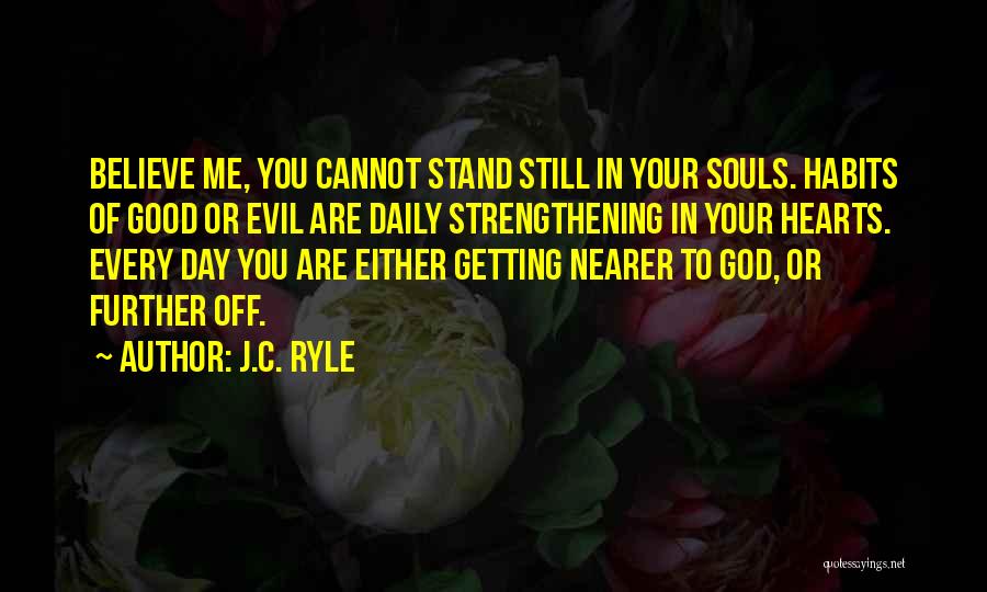 J.C. Ryle Quotes: Believe Me, You Cannot Stand Still In Your Souls. Habits Of Good Or Evil Are Daily Strengthening In Your Hearts.