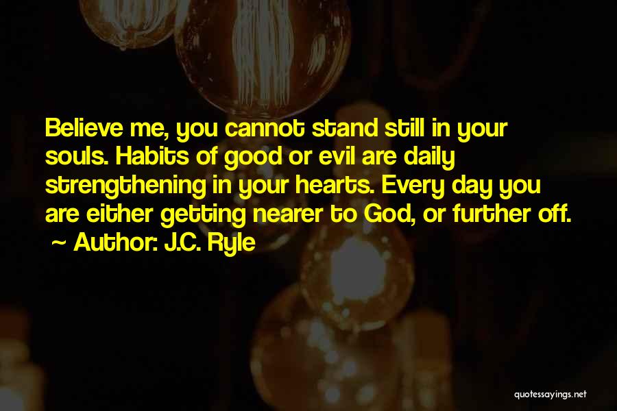 J.C. Ryle Quotes: Believe Me, You Cannot Stand Still In Your Souls. Habits Of Good Or Evil Are Daily Strengthening In Your Hearts.