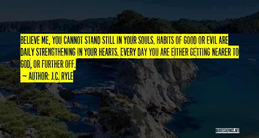 J.C. Ryle Quotes: Believe Me, You Cannot Stand Still In Your Souls. Habits Of Good Or Evil Are Daily Strengthening In Your Hearts.