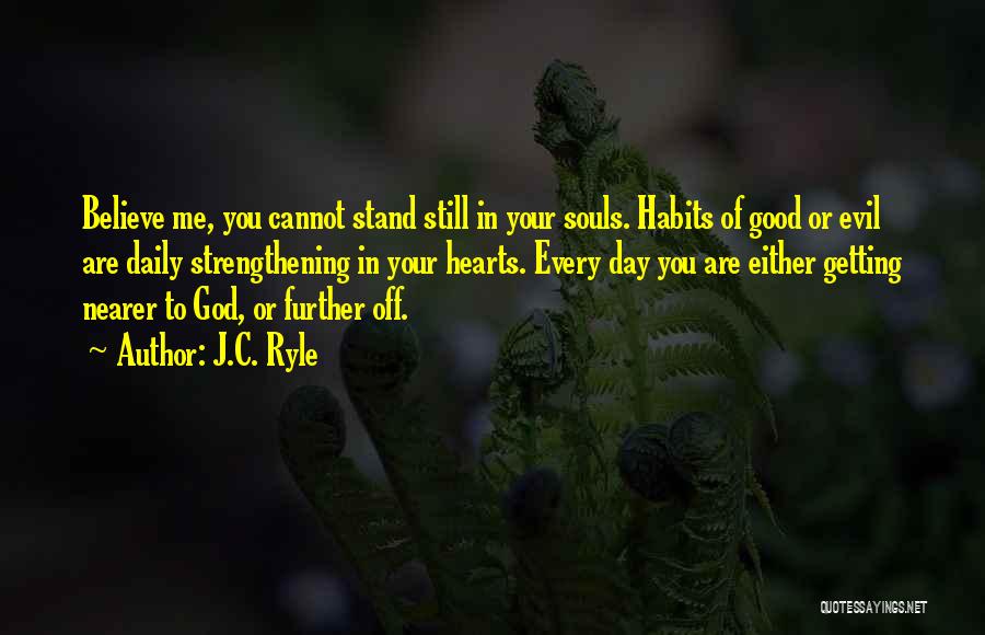 J.C. Ryle Quotes: Believe Me, You Cannot Stand Still In Your Souls. Habits Of Good Or Evil Are Daily Strengthening In Your Hearts.