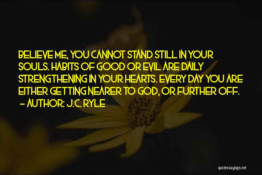 J.C. Ryle Quotes: Believe Me, You Cannot Stand Still In Your Souls. Habits Of Good Or Evil Are Daily Strengthening In Your Hearts.