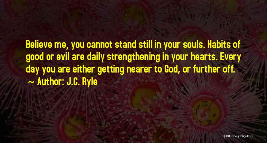 J.C. Ryle Quotes: Believe Me, You Cannot Stand Still In Your Souls. Habits Of Good Or Evil Are Daily Strengthening In Your Hearts.