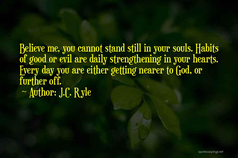 J.C. Ryle Quotes: Believe Me, You Cannot Stand Still In Your Souls. Habits Of Good Or Evil Are Daily Strengthening In Your Hearts.