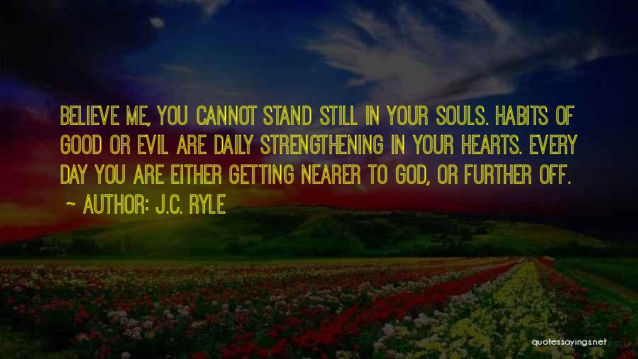 J.C. Ryle Quotes: Believe Me, You Cannot Stand Still In Your Souls. Habits Of Good Or Evil Are Daily Strengthening In Your Hearts.