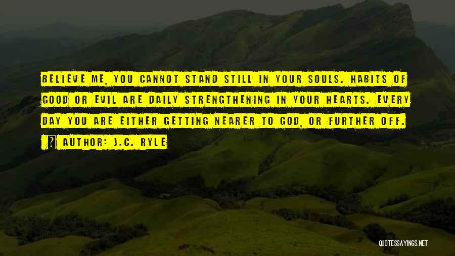 J.C. Ryle Quotes: Believe Me, You Cannot Stand Still In Your Souls. Habits Of Good Or Evil Are Daily Strengthening In Your Hearts.