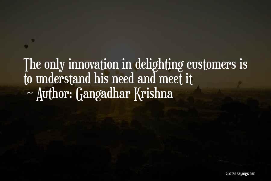 Gangadhar Krishna Quotes: The Only Innovation In Delighting Customers Is To Understand His Need And Meet It