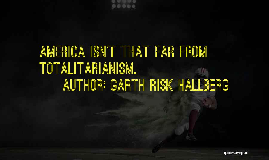 Garth Risk Hallberg Quotes: America Isn't That Far From Totalitarianism.