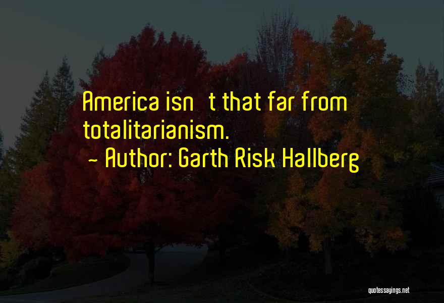 Garth Risk Hallberg Quotes: America Isn't That Far From Totalitarianism.