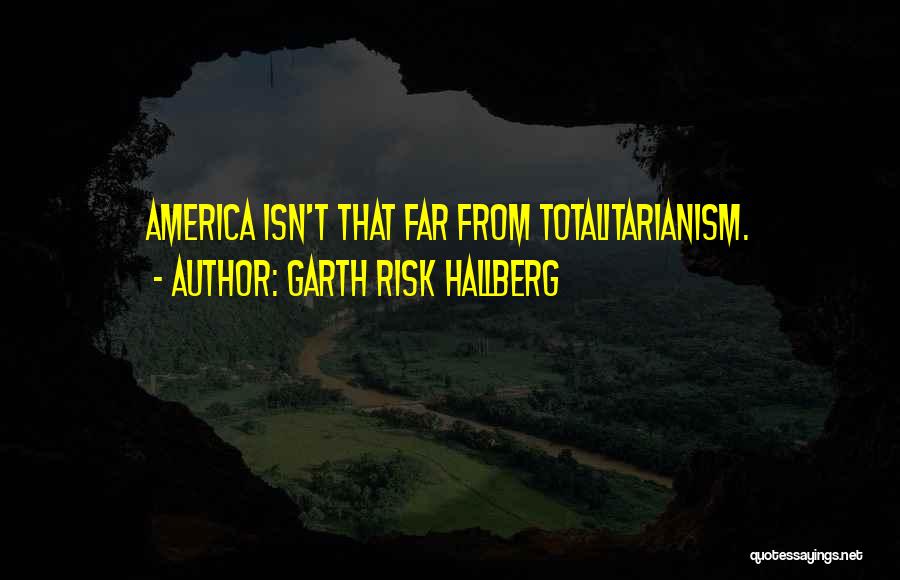 Garth Risk Hallberg Quotes: America Isn't That Far From Totalitarianism.
