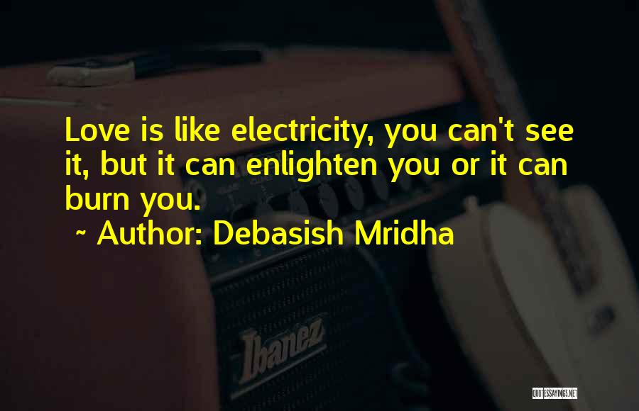 Debasish Mridha Quotes: Love Is Like Electricity, You Can't See It, But It Can Enlighten You Or It Can Burn You.