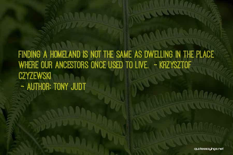 Tony Judt Quotes: Finding A Homeland Is Not The Same As Dwelling In The Place Where Our Ancestors Once Used To Live. -