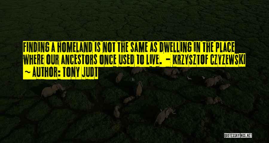 Tony Judt Quotes: Finding A Homeland Is Not The Same As Dwelling In The Place Where Our Ancestors Once Used To Live. -