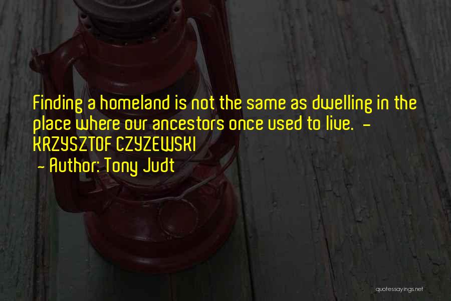 Tony Judt Quotes: Finding A Homeland Is Not The Same As Dwelling In The Place Where Our Ancestors Once Used To Live. -