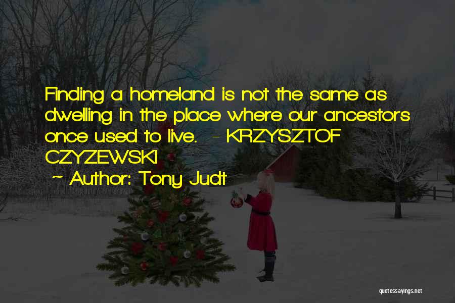 Tony Judt Quotes: Finding A Homeland Is Not The Same As Dwelling In The Place Where Our Ancestors Once Used To Live. -