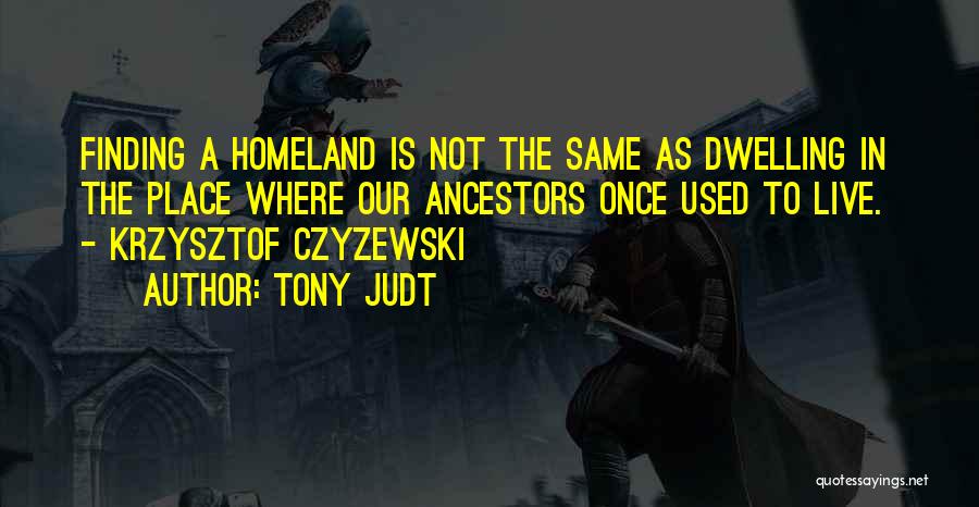Tony Judt Quotes: Finding A Homeland Is Not The Same As Dwelling In The Place Where Our Ancestors Once Used To Live. -