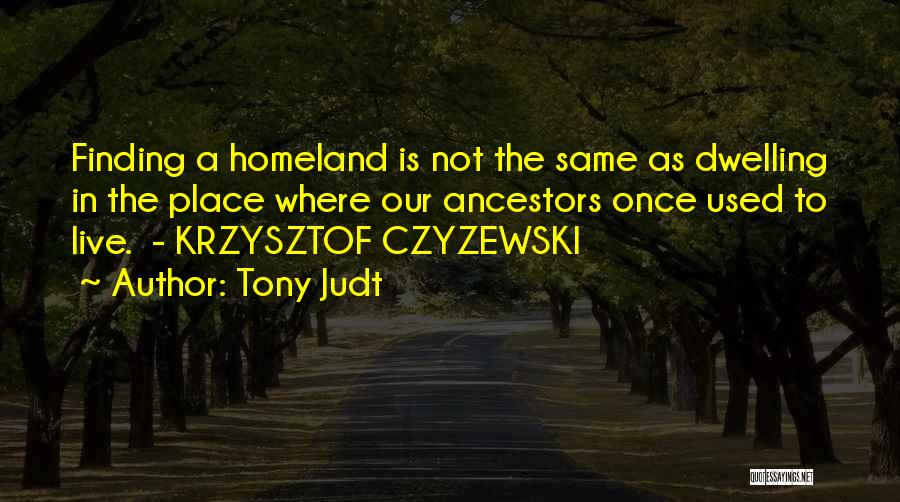 Tony Judt Quotes: Finding A Homeland Is Not The Same As Dwelling In The Place Where Our Ancestors Once Used To Live. -