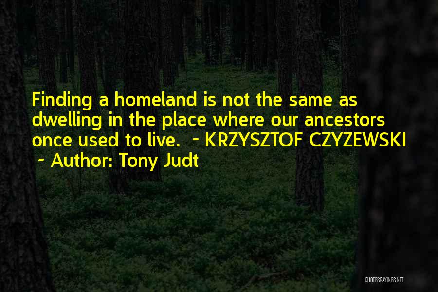 Tony Judt Quotes: Finding A Homeland Is Not The Same As Dwelling In The Place Where Our Ancestors Once Used To Live. -