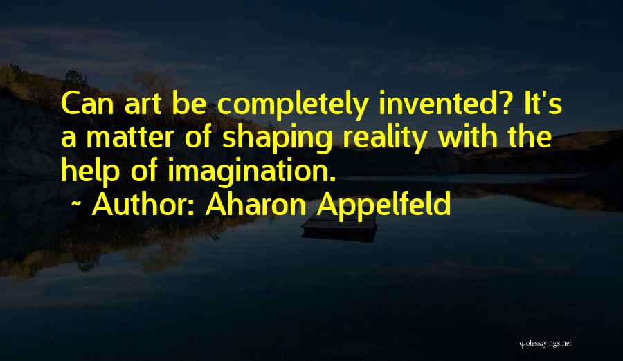 Aharon Appelfeld Quotes: Can Art Be Completely Invented? It's A Matter Of Shaping Reality With The Help Of Imagination.