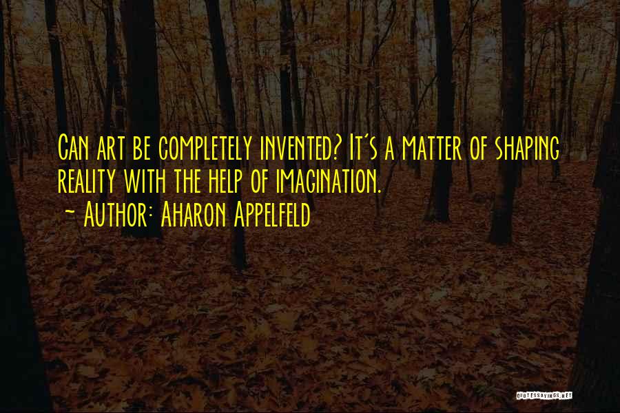 Aharon Appelfeld Quotes: Can Art Be Completely Invented? It's A Matter Of Shaping Reality With The Help Of Imagination.