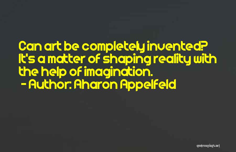 Aharon Appelfeld Quotes: Can Art Be Completely Invented? It's A Matter Of Shaping Reality With The Help Of Imagination.