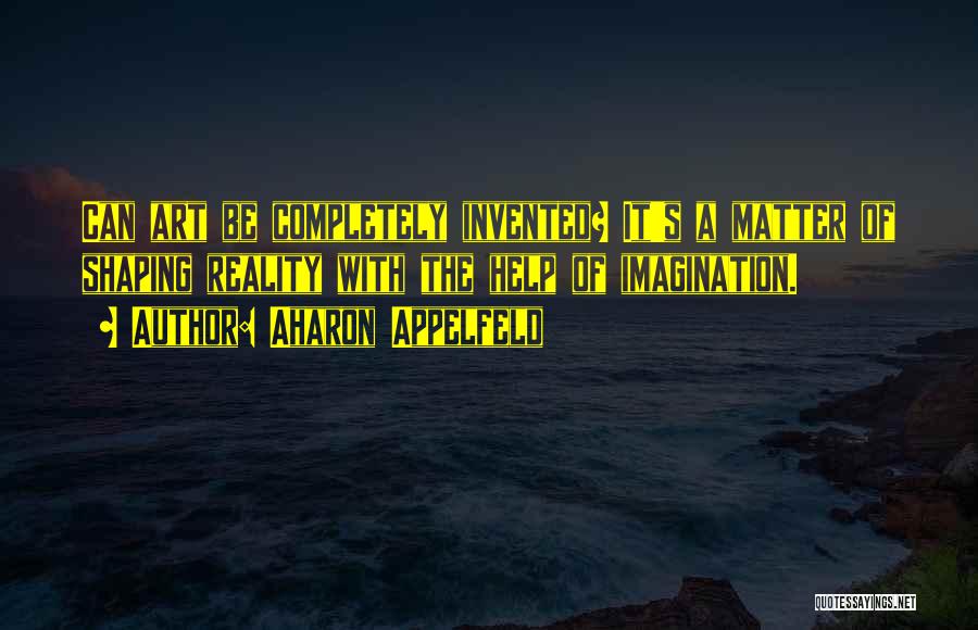 Aharon Appelfeld Quotes: Can Art Be Completely Invented? It's A Matter Of Shaping Reality With The Help Of Imagination.