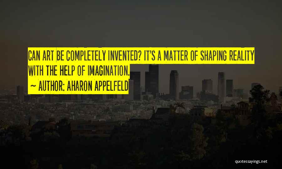 Aharon Appelfeld Quotes: Can Art Be Completely Invented? It's A Matter Of Shaping Reality With The Help Of Imagination.