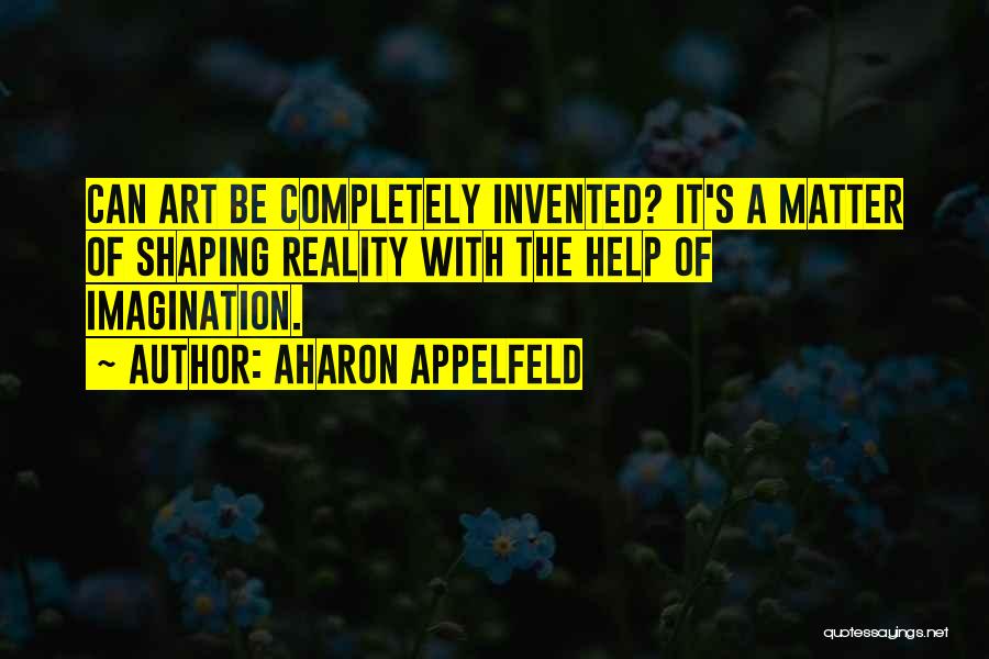 Aharon Appelfeld Quotes: Can Art Be Completely Invented? It's A Matter Of Shaping Reality With The Help Of Imagination.