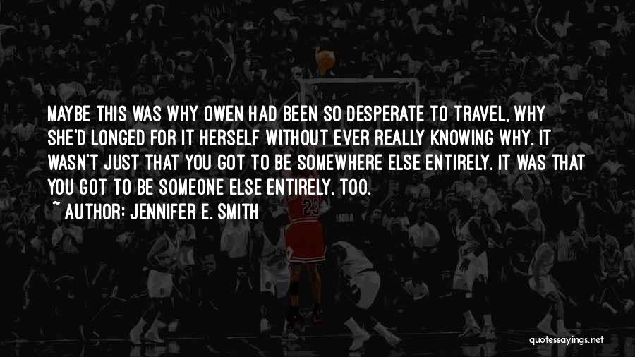 Jennifer E. Smith Quotes: Maybe This Was Why Owen Had Been So Desperate To Travel, Why She'd Longed For It Herself Without Ever Really