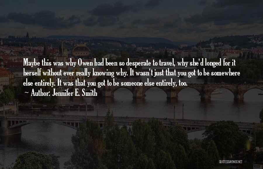 Jennifer E. Smith Quotes: Maybe This Was Why Owen Had Been So Desperate To Travel, Why She'd Longed For It Herself Without Ever Really