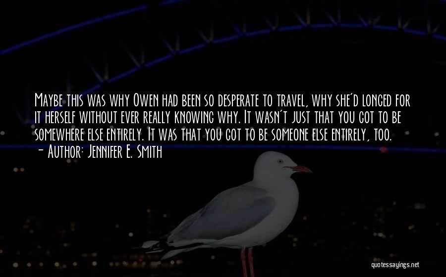 Jennifer E. Smith Quotes: Maybe This Was Why Owen Had Been So Desperate To Travel, Why She'd Longed For It Herself Without Ever Really