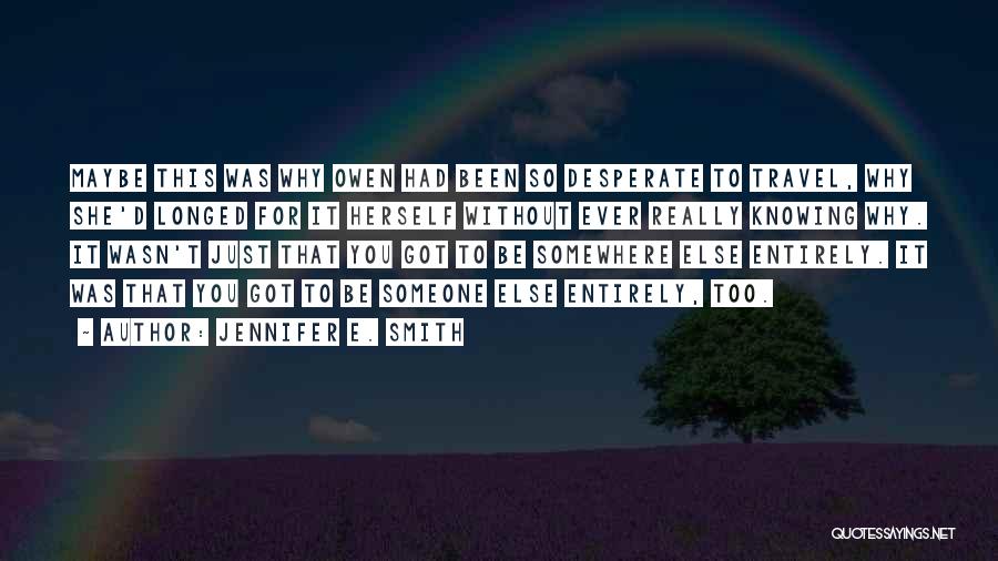 Jennifer E. Smith Quotes: Maybe This Was Why Owen Had Been So Desperate To Travel, Why She'd Longed For It Herself Without Ever Really
