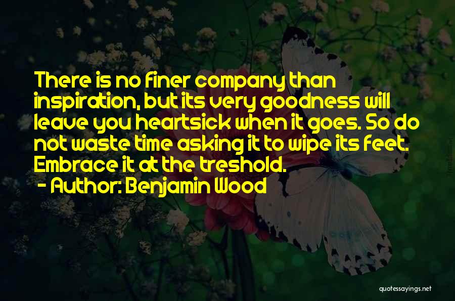 Benjamin Wood Quotes: There Is No Finer Company Than Inspiration, But Its Very Goodness Will Leave You Heartsick When It Goes. So Do