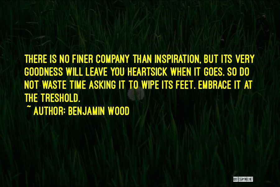 Benjamin Wood Quotes: There Is No Finer Company Than Inspiration, But Its Very Goodness Will Leave You Heartsick When It Goes. So Do