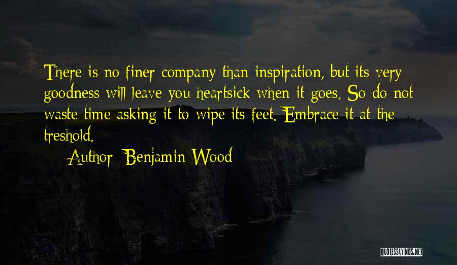 Benjamin Wood Quotes: There Is No Finer Company Than Inspiration, But Its Very Goodness Will Leave You Heartsick When It Goes. So Do