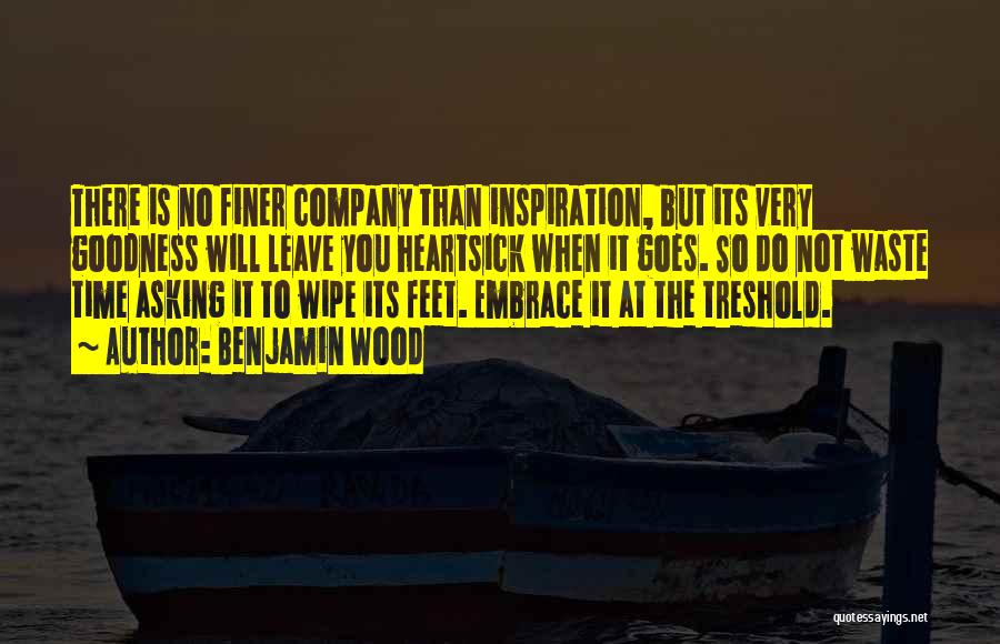 Benjamin Wood Quotes: There Is No Finer Company Than Inspiration, But Its Very Goodness Will Leave You Heartsick When It Goes. So Do