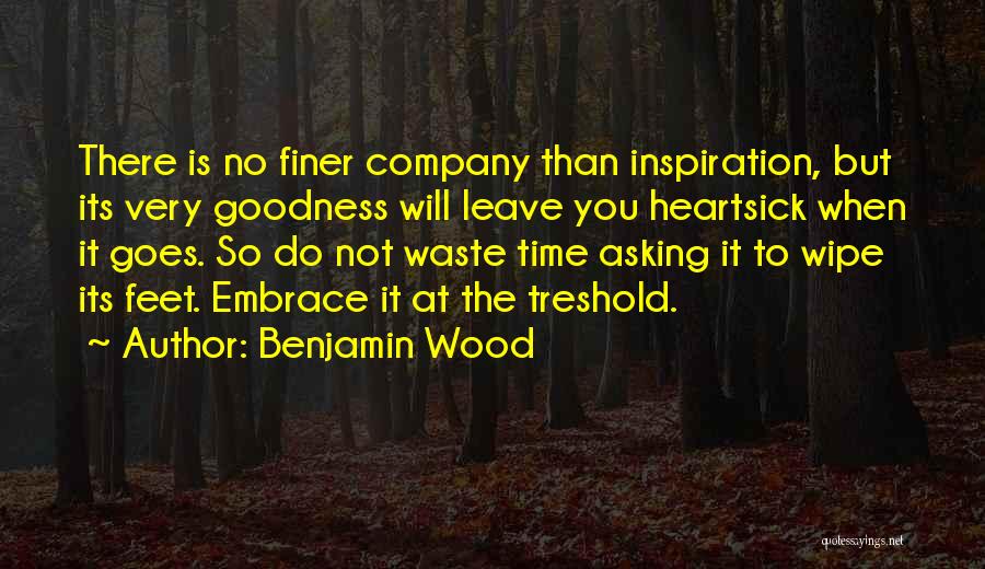 Benjamin Wood Quotes: There Is No Finer Company Than Inspiration, But Its Very Goodness Will Leave You Heartsick When It Goes. So Do